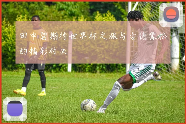 田中碧期待世界杯之旅与古德蒙松的精彩对决