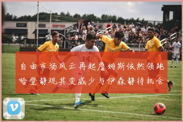 自由市场风云再起詹姆斯依然领跑哈登静观其变威少与伊森静待机会