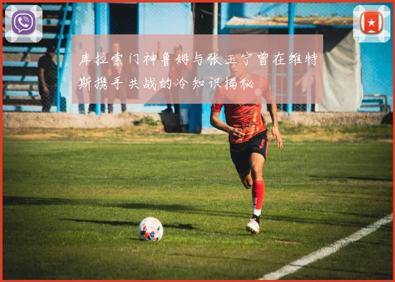 库拉索门神鲁姆与张玉宁曾在维特斯携手共战的冷知识揭秘