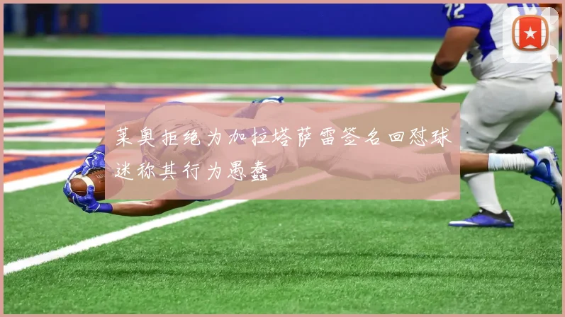 莱奥拒绝为加拉塔萨雷签名回怼球迷称其行为愚蠢