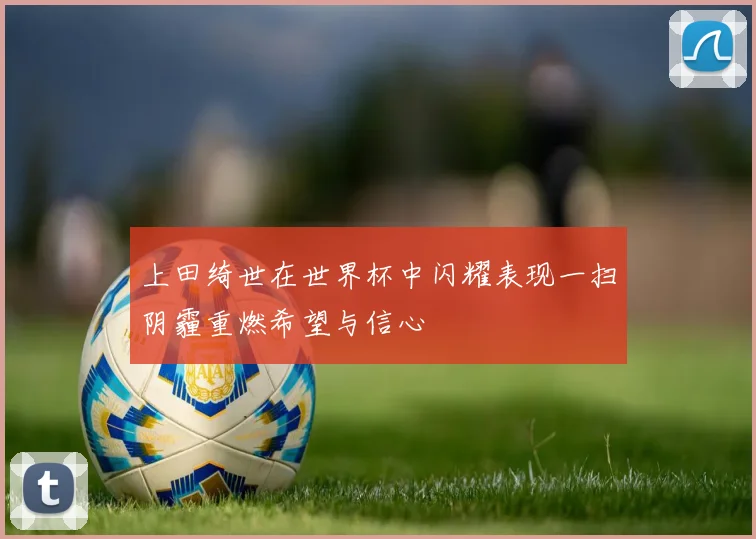 上田绮世在世界杯中闪耀表现一扫阴霾重燃希望与信心
