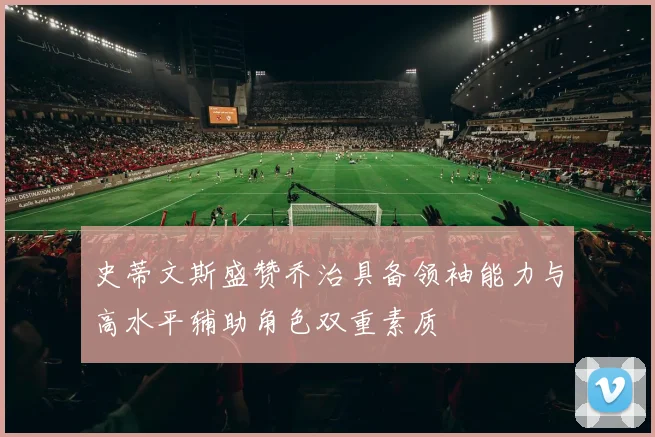 史蒂文斯盛赞乔治具备领袖能力与高水平辅助角色双重素质