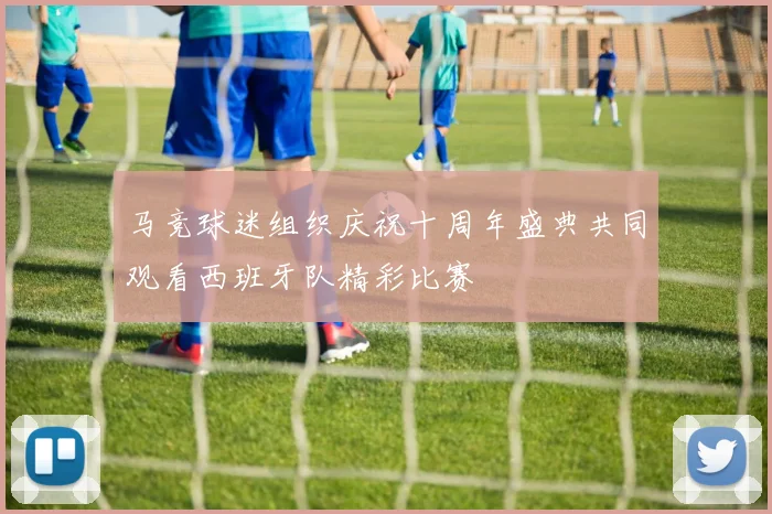 马竞球迷组织庆祝十周年盛典共同观看西班牙队精彩比赛