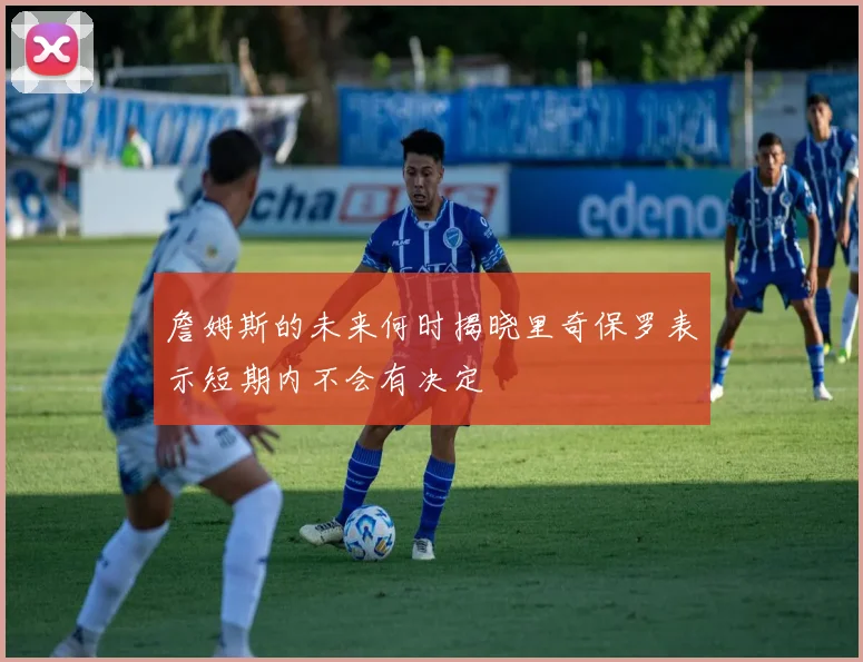 詹姆斯的未来何时揭晓里奇保罗表示短期内不会有决定