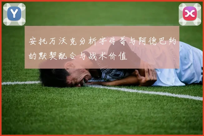 安托万沃克分析字母哥与阿德巴约的默契配合与战术价值