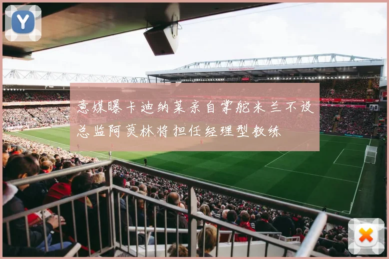意媒曝卡迪纳莱亲自掌舵米兰不设总监阿莫林将担任经理型教练