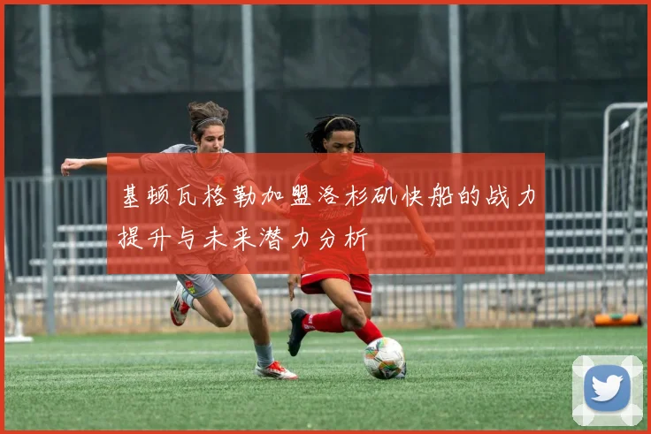基顿瓦格勒加盟洛杉矶快船的战力提升与未来潜力分析