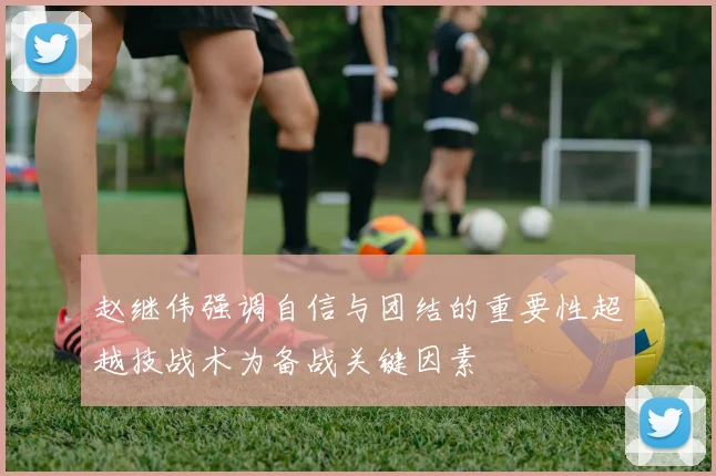 赵继伟强调自信与团结的重要性超越技战术为备战关键因素