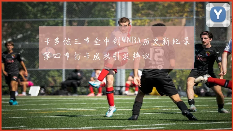 卡多佐三节全中创WNBA历史新纪录第四节打卡成功引发热议