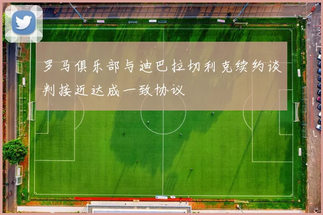 罗马俱乐部与迪巴拉切利克续约谈判接近达成一致协议