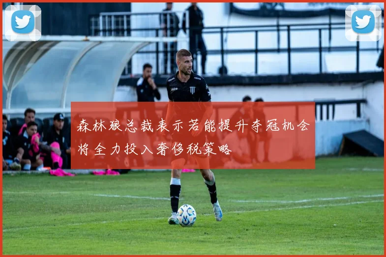 森林狼总裁表示若能提升夺冠机会将全力投入奢侈税策略