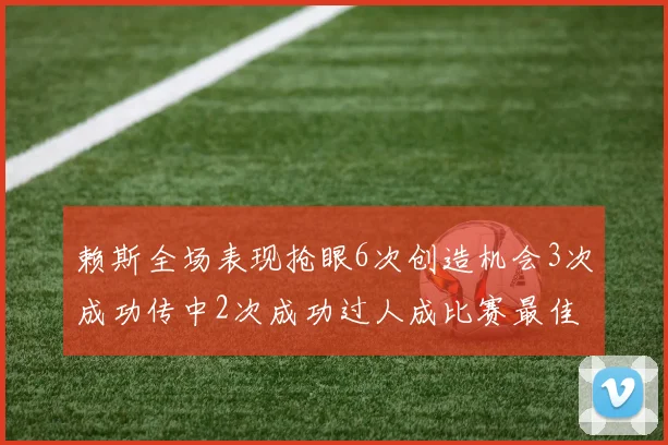 赖斯全场表现抢眼6次创造机会3次成功传中2次成功过人成比赛最佳