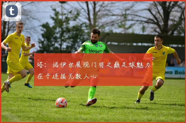 塔：诺伊尔展现门将之巅足球魅力在于连接无数人心