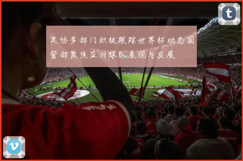 足协多部门积极跟踪世界杯动态国管部聚焦亚洲球队表现与发展
