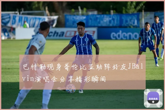 巴特勒现身哥伦比亚助阵好友JBalvin演唱会分享精彩瞬间