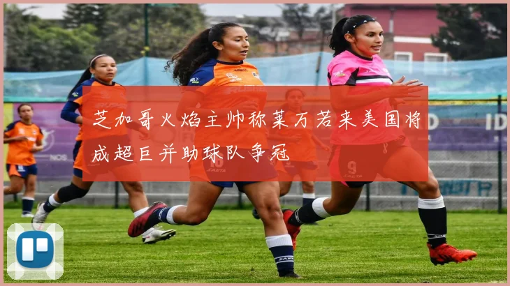 芝加哥火焰主帅称莱万若来美国将成超巨并助球队争冠