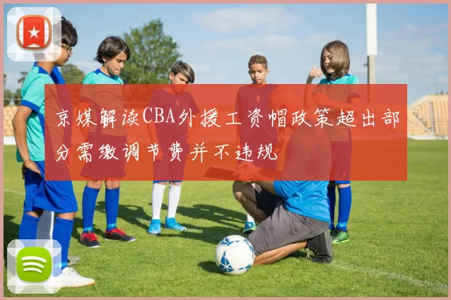 京媒解读CBA外援工资帽政策超出部分需缴调节费并不违规