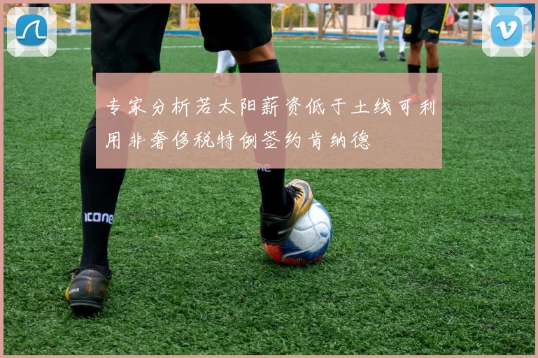 专家分析若太阳薪资低于土线可利用非奢侈税特例签约肯纳德