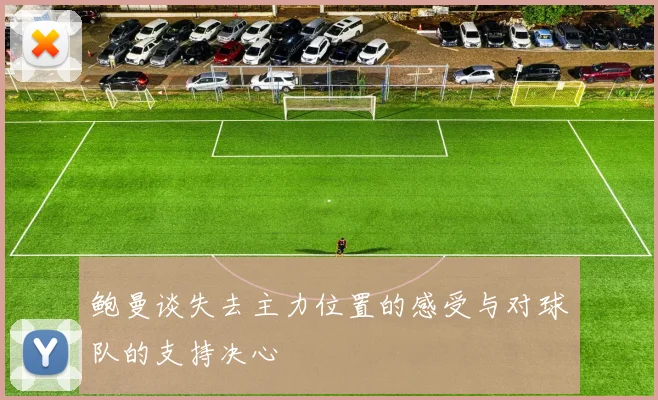 鲍曼谈失去主力位置的感受与对球队的支持决心
