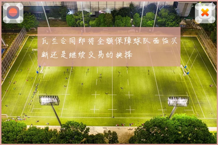 瓦兰合同即将全额保障球队面临买断还是继续交易的抉择