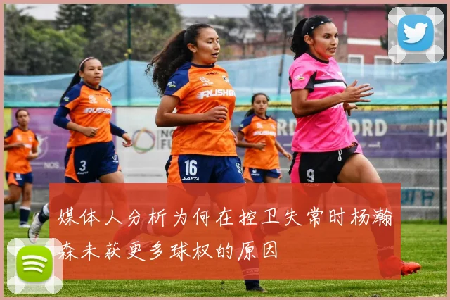 媒体人分析为何在控卫失常时杨瀚森未获更多球权的原因