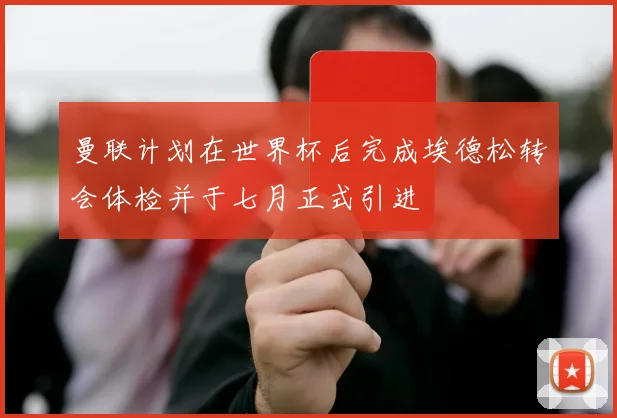 曼联计划在世界杯后完成埃德松转会体检并于七月正式引进
