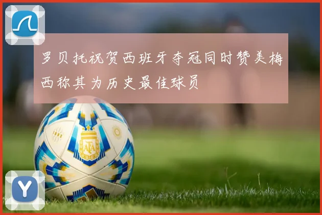 罗贝托祝贺西班牙夺冠同时赞美梅西称其为历史最佳球员