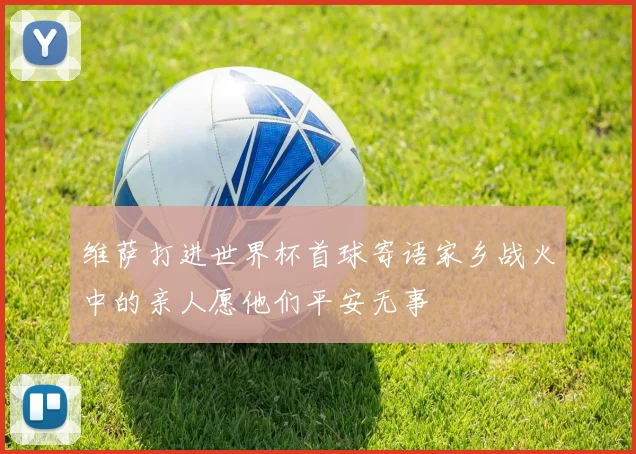 维萨打进世界杯首球寄语家乡战火中的亲人愿他们平安无事