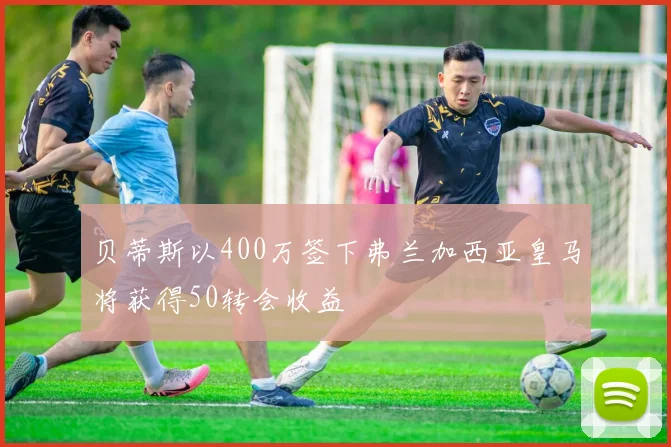 贝蒂斯以400万签下弗兰加西亚皇马将获得50转会收益